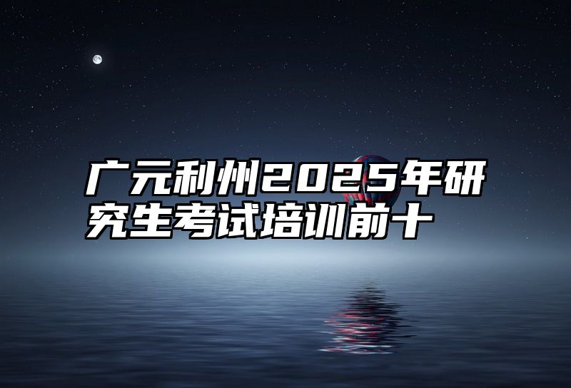 点击查看《广元利州2025年研究生考试培训前十》全文