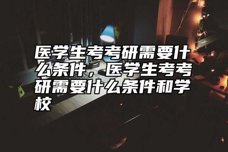 医学生考考研需要什么条件，医学生考考研需要什么条件和学校
