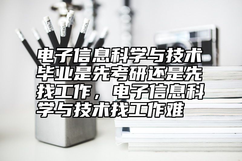 电子信息科学与技术毕业是先考研还是先找工作，电子信息科学与技术找工作难