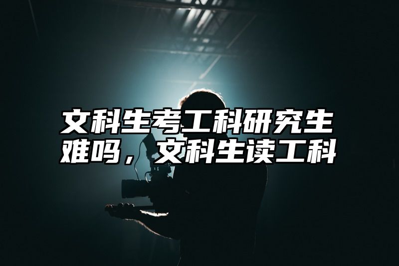文科生考工科研究生难吗，文科生读工科