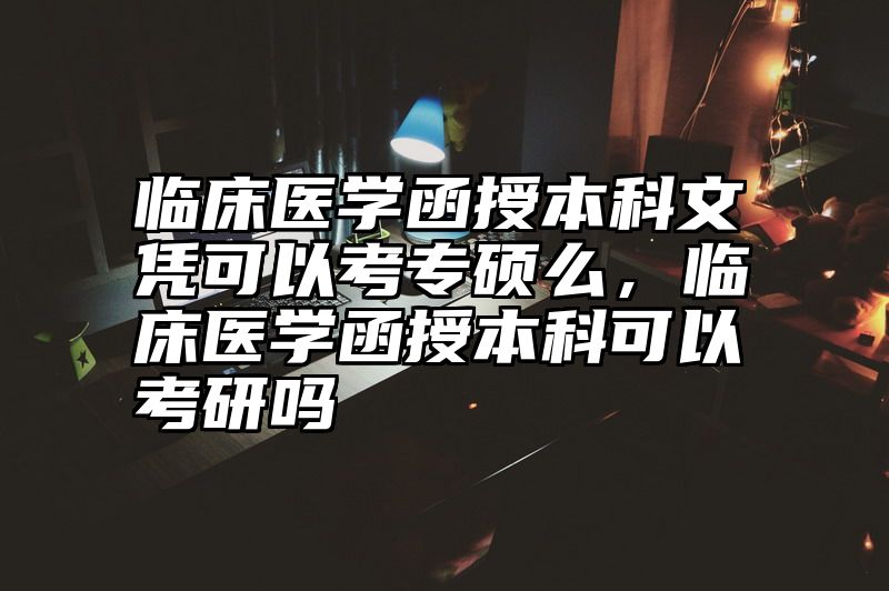 临床医学函授本科文凭可以考专硕么，临床医学函授本科可以考研吗
