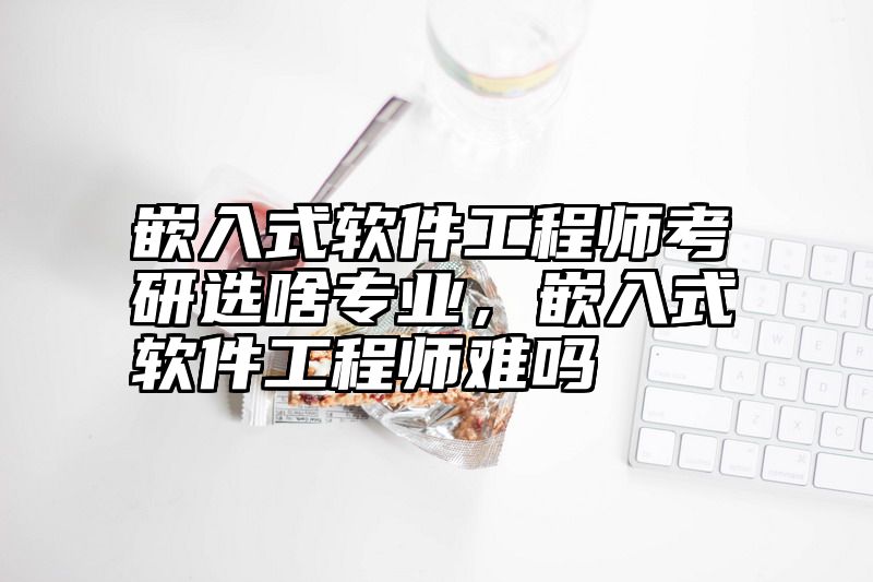 嵌入式软件工程师考研选啥专业,嵌入式软件工程师难吗