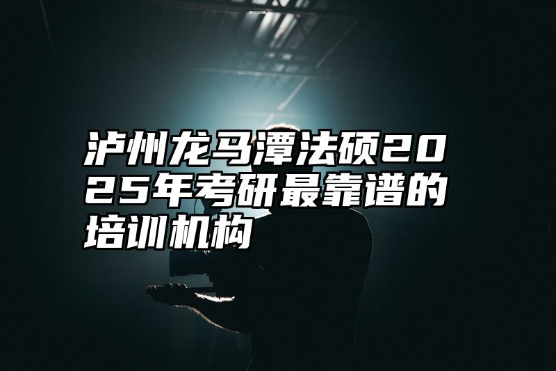 泸州龙马潭法硕2025年考研最靠谱的培训机构