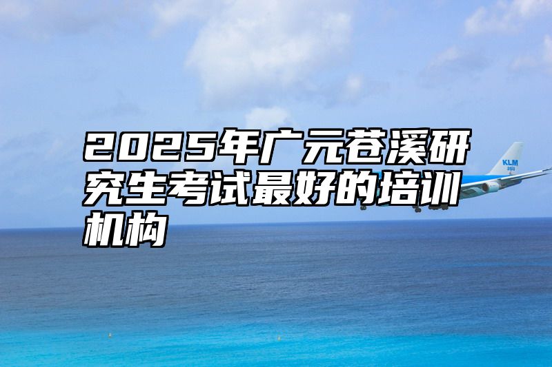 2025年广元苍溪研究生考试最好的培训机构
