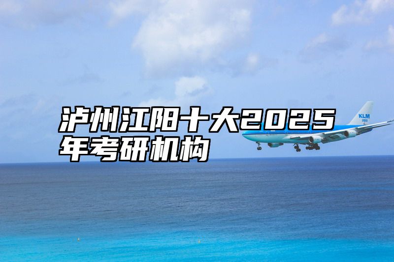 泸州江阳十大2025年考研机构