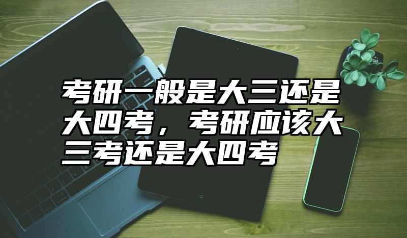 考研一般是大三还是大四考，考研应该大三考还是大四考