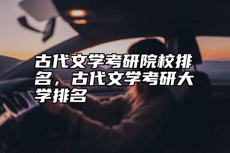 古代文学考研院校排名,古代文学考研大学排名
