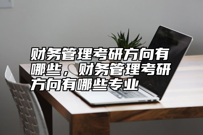 财务管理考研方向有哪些，财务管理考研方向有哪些专业