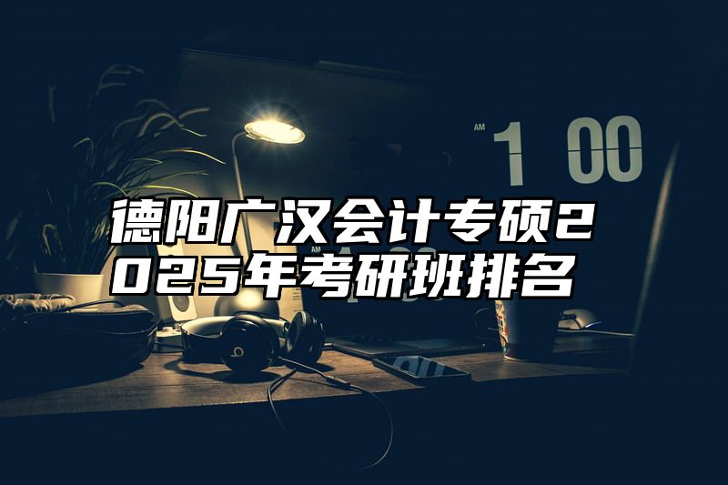 德阳广汉会计专硕2025年考研班排名