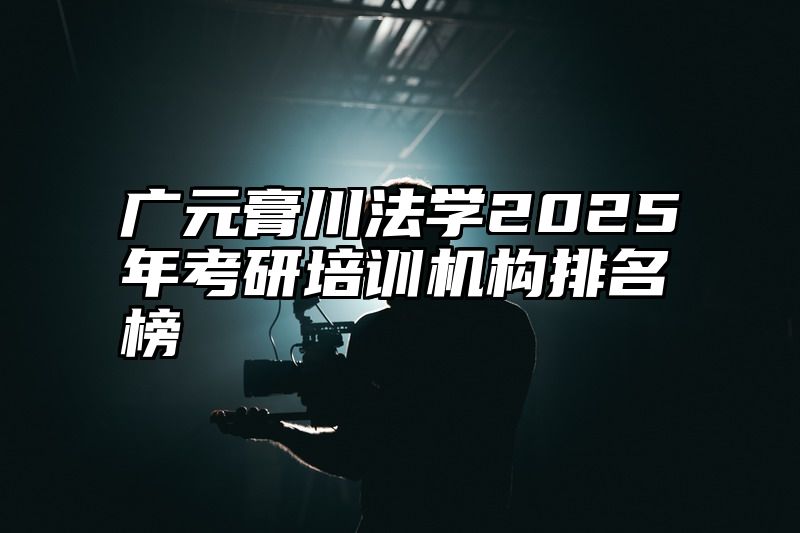 广元膏川法学2025年考研培训机构排名榜
