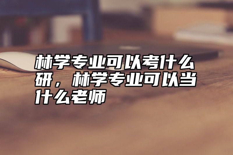 林学专业可以考什么研，林学专业可以当什么老师