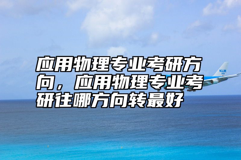 应用物理专业考研方向,应用物理专业考研往哪方向转最好