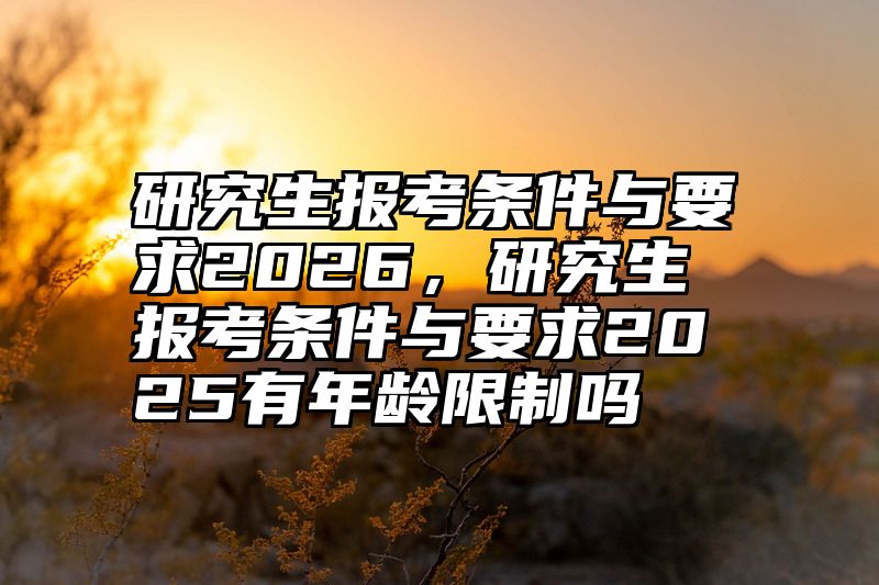 研究生报考条件与要求2026,研究生报考条件与要求2025有年龄限制吗