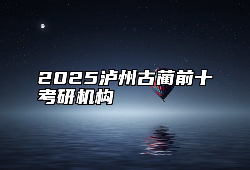 2025泸州古蔺前十考研机构