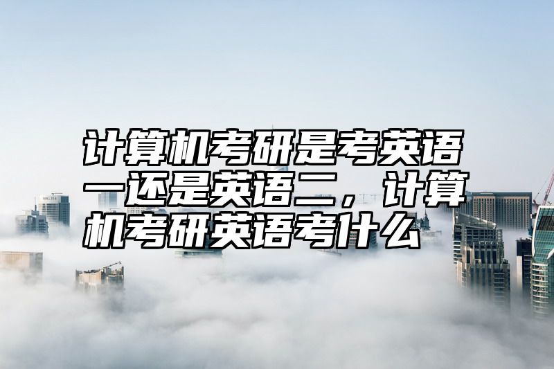 计算机考研是考英语一还是英语二，计算机考研英语考什么