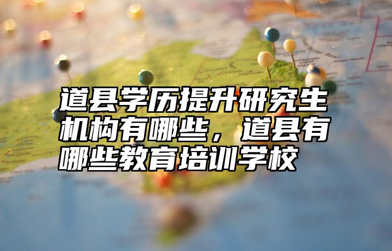 道县学历提升研究生机构有哪些，道县有哪些教育培训学校