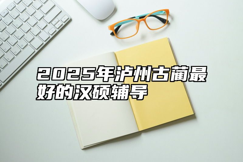 2025年泸州古蔺最好的汉硕辅导
