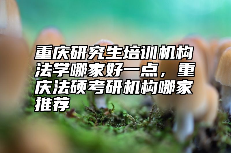 重庆研究生培训机构法学哪家好一点,重庆法硕考研机构哪家推荐