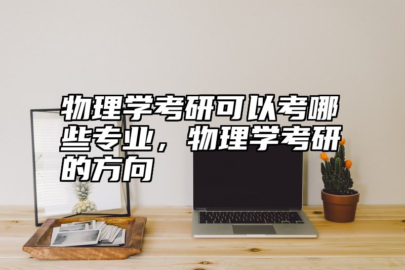 物理学考研可以考哪些专业，物理学考研的方向