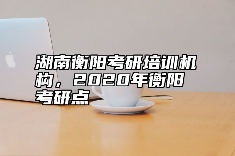 湖南衡阳考研培训机构,2020年衡阳考研点