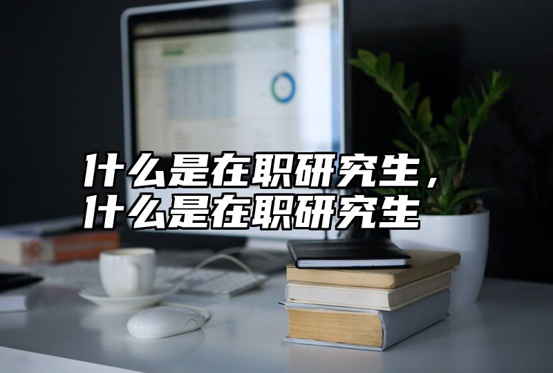 什么是在职研究生，什么是在职研究生