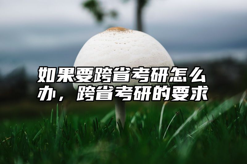 如果要跨省考研怎么办，跨省考研的要求