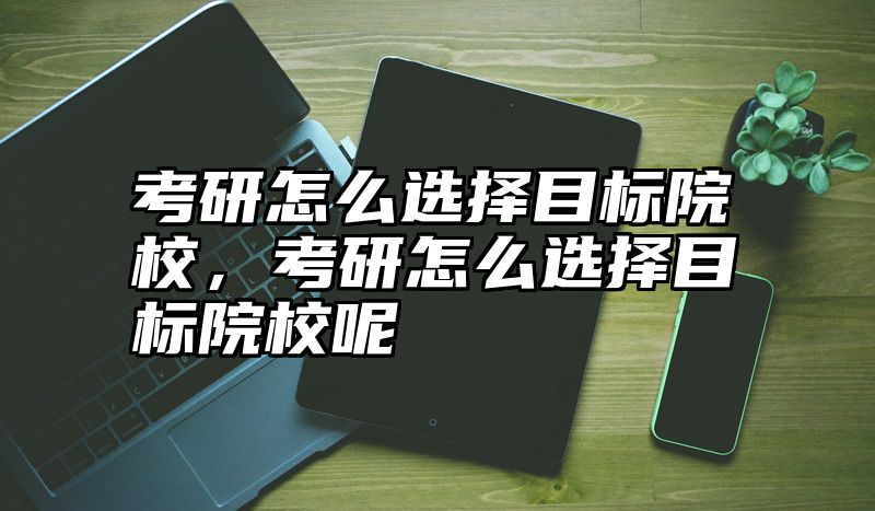考研怎么选择目标院校，考研怎么选择目标院校呢