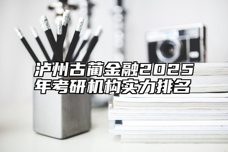 泸州古蔺金融2025年考研机构实力排名