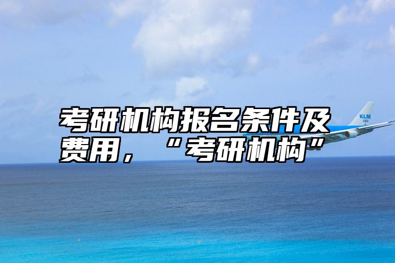 考研机构报名条件及费用,“考研机构”