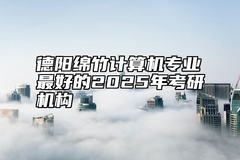 德阳绵竹计算机专业最好的2025年考研机构