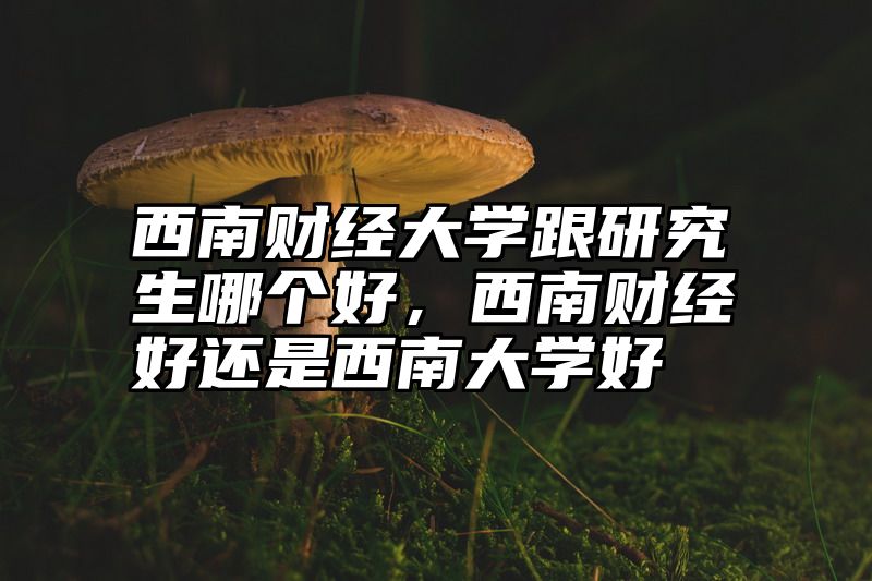 西南财经大学跟研究生哪个好,西南财经好还是西南大学好