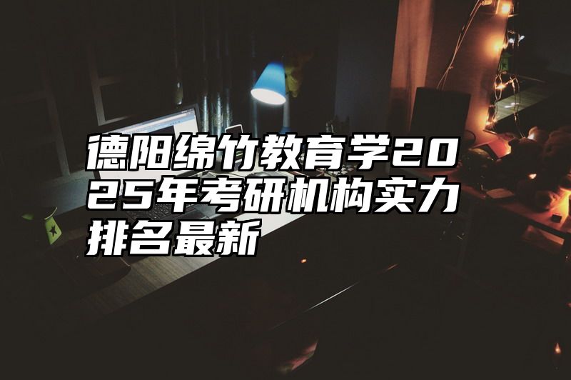 德阳绵竹教育学2025年考研机构实力排名最新