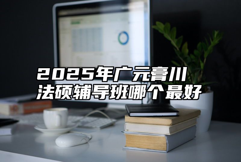 2025年广元膏川法硕辅导班哪个最好