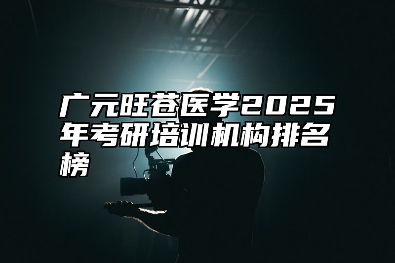 广元旺苍医学2025年考研培训机构排名榜