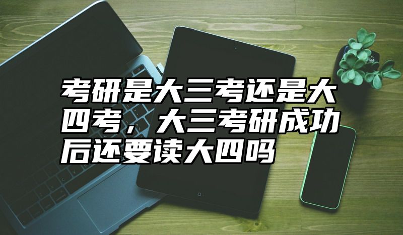 考研是大三考还是大四考，大三考研成功后还要读大四吗
