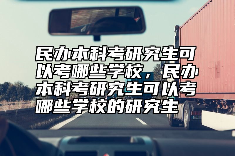 民办本科考研究生可以考哪些学校，民办本科考研究生可以考哪些学校的研究生