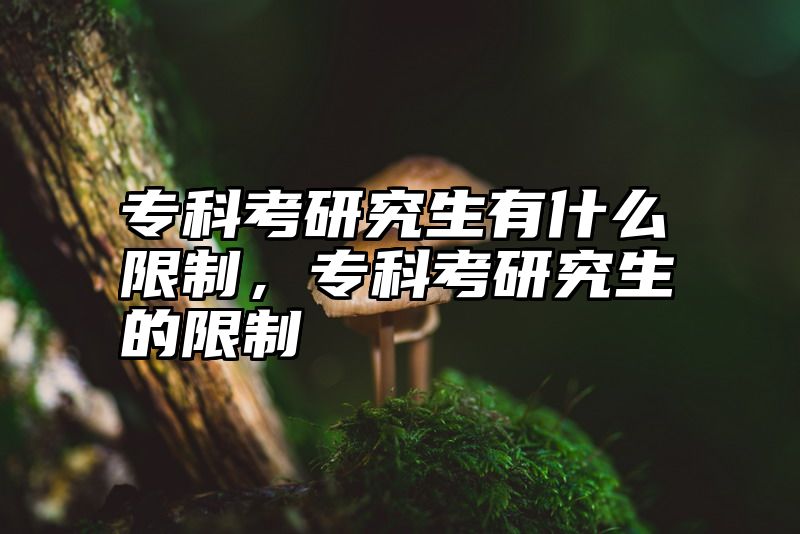 专科考研究生有什么限制，专科考研究生的限制