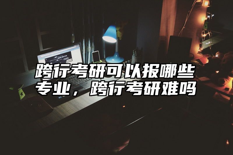 跨行考研可以报哪些专业,跨行考研难吗