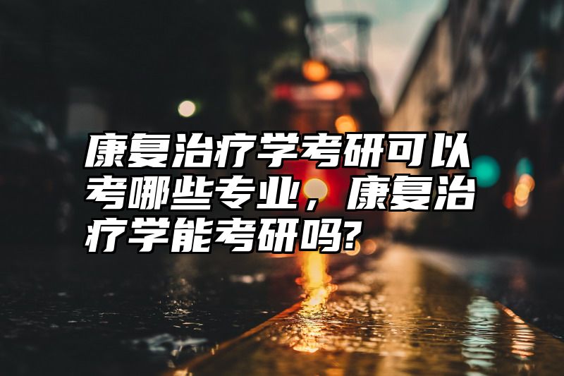 康复治疗学考研可以考哪些专业，康复治疗学能考研吗?