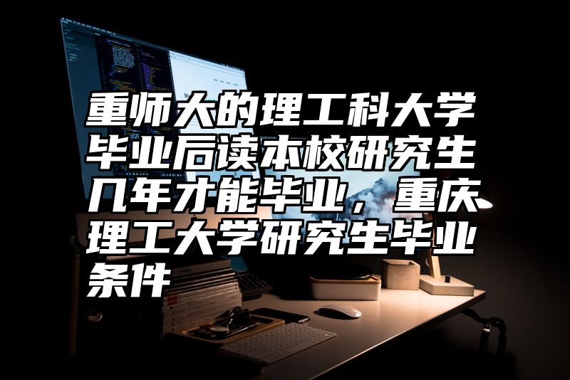 重师大的理工科大学毕业后读本校研究生几年才能毕业，重庆理工大学研究生毕业条件