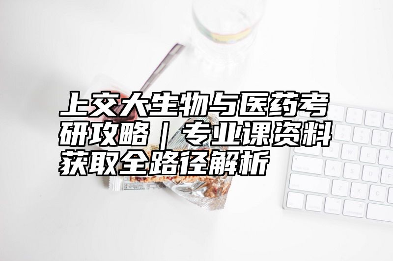 上交大生物与医药考研攻略｜专业课资料获取全路径解析