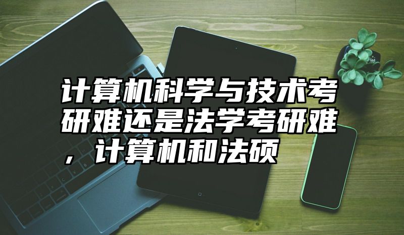 计算机科学与技术考研难还是法学考研难，计算机和法硕