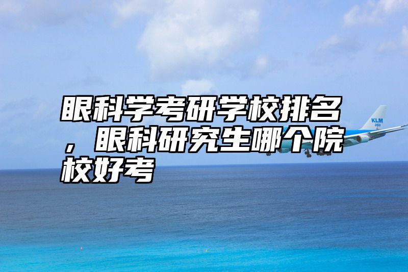 眼科学考研学校排名,眼科研究生哪个院校好考