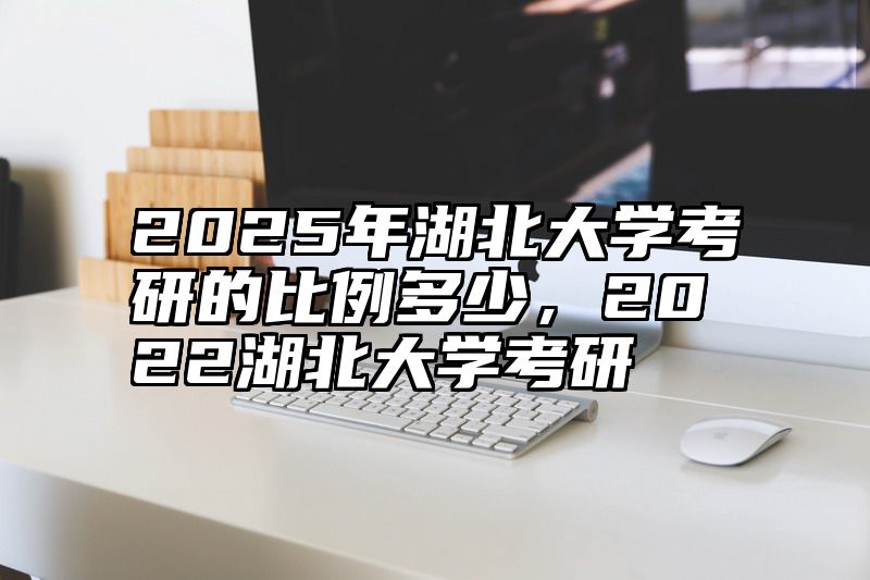 2025年湖北大学考研的比例多少，2022湖北大学考研