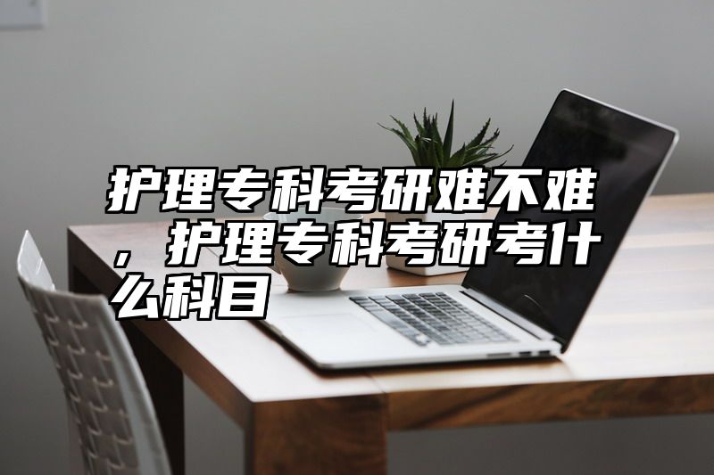 护理专科考研难不难，护理专科考研考什么科目
