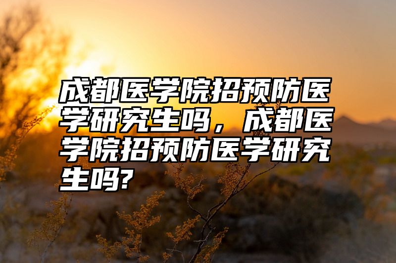 成都医学院招预防医学研究生吗，成都医学院招预防医学研究生吗?