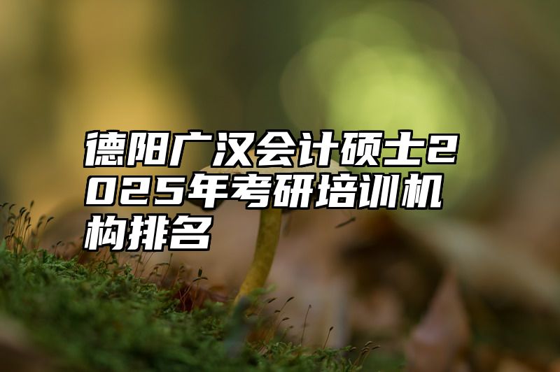德阳广汉会计硕士2025年考研培训机构排名