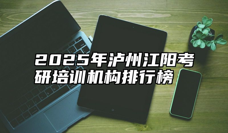 2025年泸州江阳考研培训机构排行榜