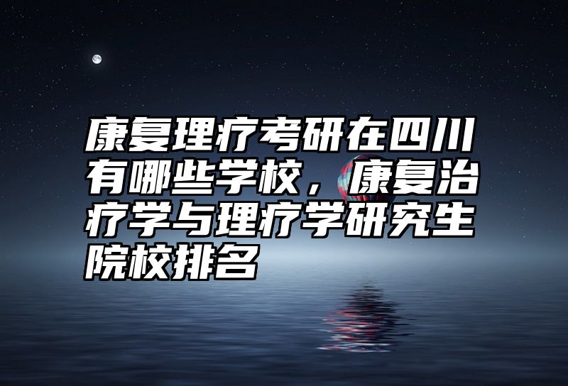 康复理疗考研在四川有哪些学校，康复治疗学与理疗学研究生院校排名