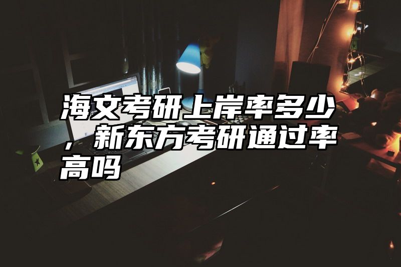 海文考研上岸率多少，新东方考研通过率高吗